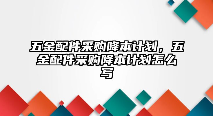 五金配件采購降本計劃，五金配件采購降本計劃怎么寫