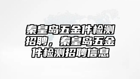 秦皇島五金件檢測招聘，秦皇島五金件檢測招聘信息