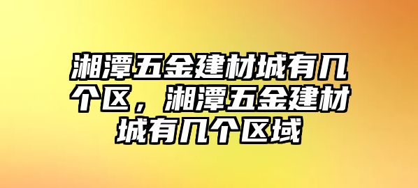 湘潭五金建材城有幾個區，湘潭五金建材城有幾個區域