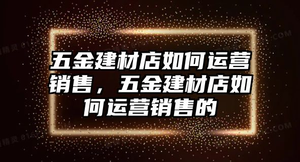 五金建材店如何運營銷售，五金建材店如何運營銷售的