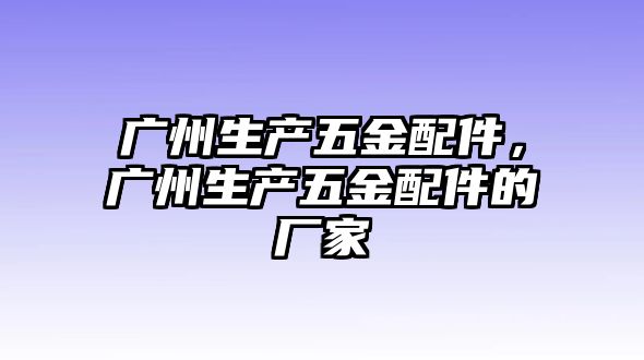 廣州生產五金配件，廣州生產五金配件的廠家