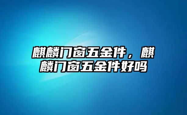 麒麟門窗五金件，麒麟門窗五金件好嗎