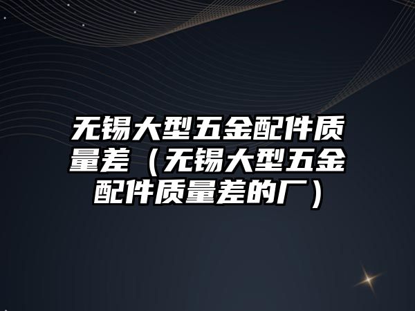 無錫大型五金配件質量差（無錫大型五金配件質量差的廠）