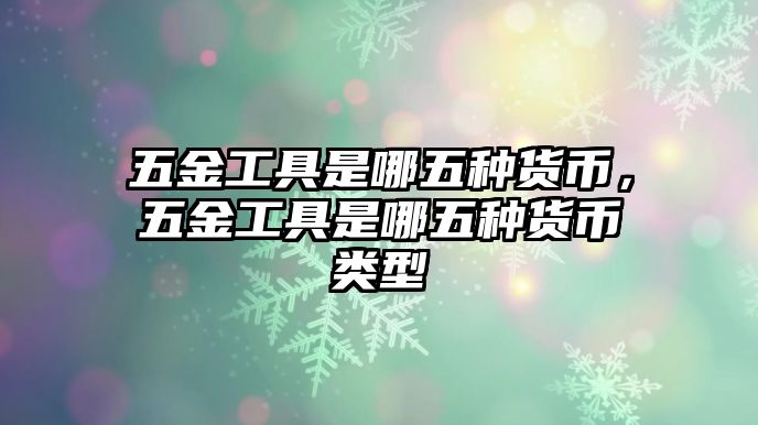 五金工具是哪五種貨幣，五金工具是哪五種貨幣類型