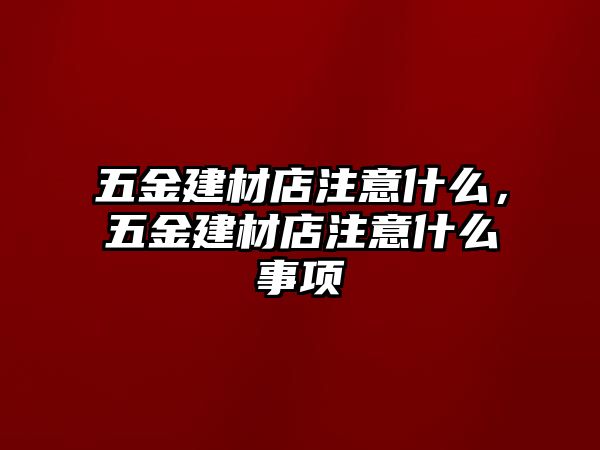 五金建材店注意什么，五金建材店注意什么事項(xiàng)