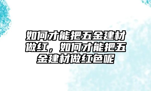 如何才能把五金建材做紅，如何才能把五金建材做紅色呢