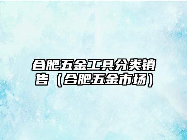 合肥五金工具分類銷售（合肥五金市場）