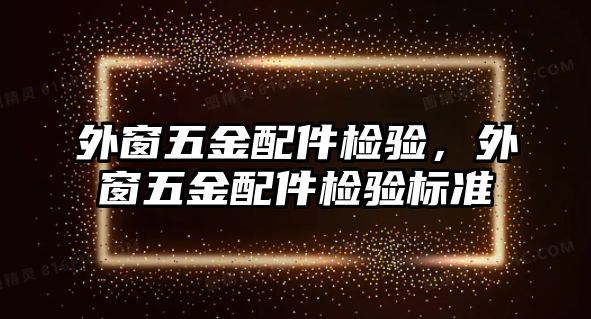 外窗五金配件檢驗，外窗五金配件檢驗標準