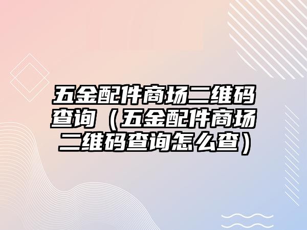 五金配件商場二維碼查詢（五金配件商場二維碼查詢怎么查）