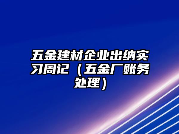 五金建材企業出納實習周記（五金廠賬務處理）