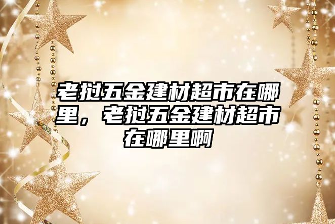 老撾五金建材超市在哪里，老撾五金建材超市在哪里啊