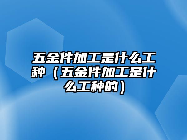 五金件加工是什么工種（五金件加工是什么工種的）