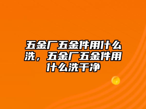 五金廠五金件用什么洗，五金廠五金件用什么洗干凈