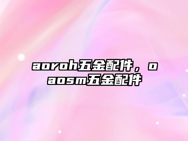 aoroh五金配件，oaosm五金配件