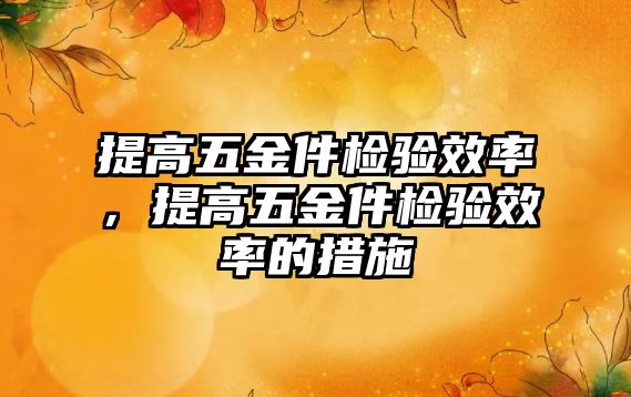 提高五金件檢驗效率，提高五金件檢驗效率的措施