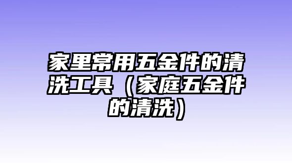 家里常用五金件的清洗工具（家庭五金件的清洗）