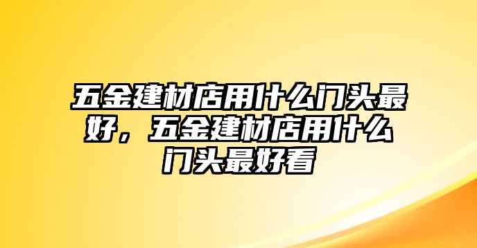 五金建材店用什么門頭最好，五金建材店用什么門頭最好看