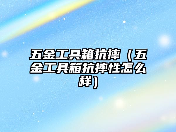 五金工具箱抗摔（五金工具箱抗摔性怎么樣）