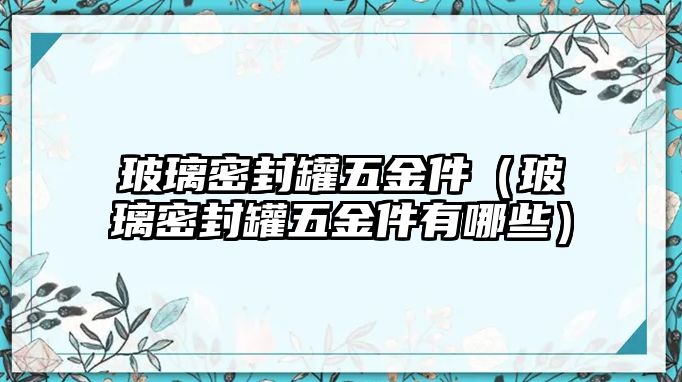 玻璃密封罐五金件（玻璃密封罐五金件有哪些）