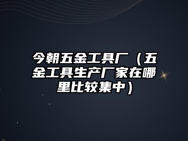 今朝五金工具廠（五金工具生產廠家在哪里比較集中）