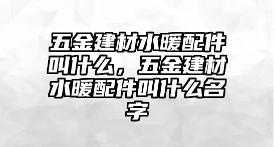 五金建材水暖配件叫什么，五金建材水暖配件叫什么名字