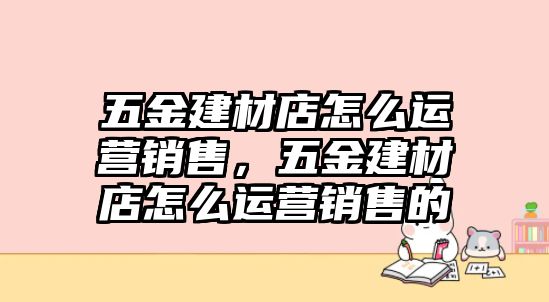 五金建材店怎么運營銷售，五金建材店怎么運營銷售的