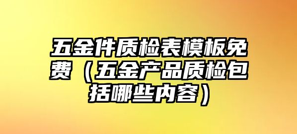 五金件質檢表模板免費（五金產品質檢包括哪些內容）