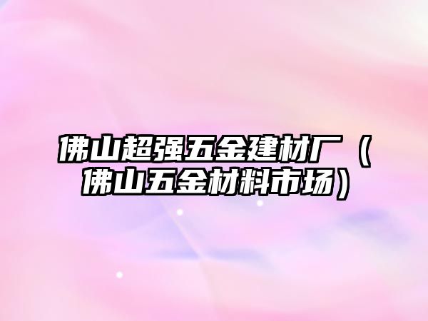 佛山超強五金建材廠（佛山五金材料市場）