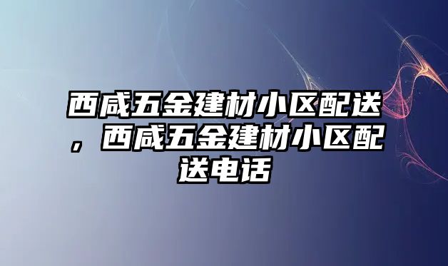 西咸五金建材小區(qū)配送，西咸五金建材小區(qū)配送電話