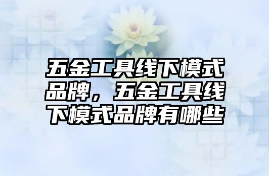 五金工具線下模式品牌，五金工具線下模式品牌有哪些