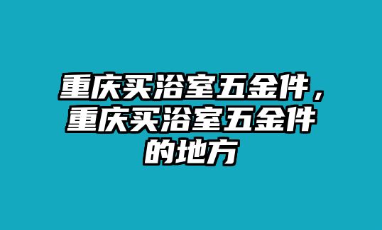 重慶買浴室五金件，重慶買浴室五金件的地方