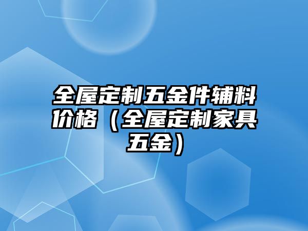 全屋定制五金件輔料價格（全屋定制家具五金）