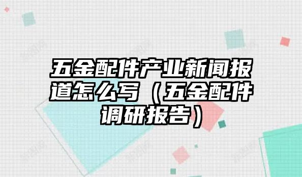 五金配件產(chǎn)業(yè)新聞報(bào)道怎么寫（五金配件調(diào)研報(bào)告）