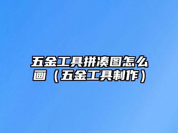 五金工具拼湊圖怎么畫（五金工具制作）