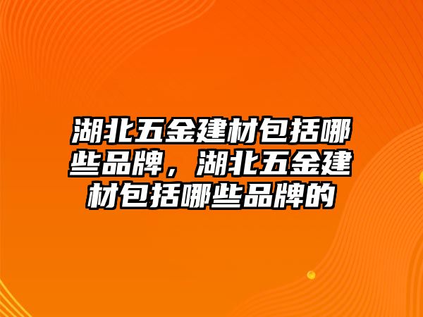 湖北五金建材包括哪些品牌，湖北五金建材包括哪些品牌的