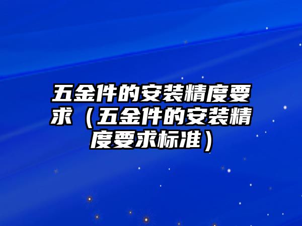 五金件的安裝精度要求（五金件的安裝精度要求標(biāo)準(zhǔn)）