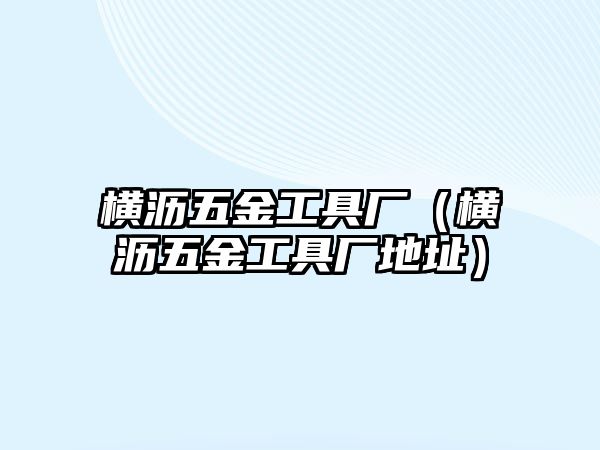 橫瀝五金工具廠（橫瀝五金工具廠地址）