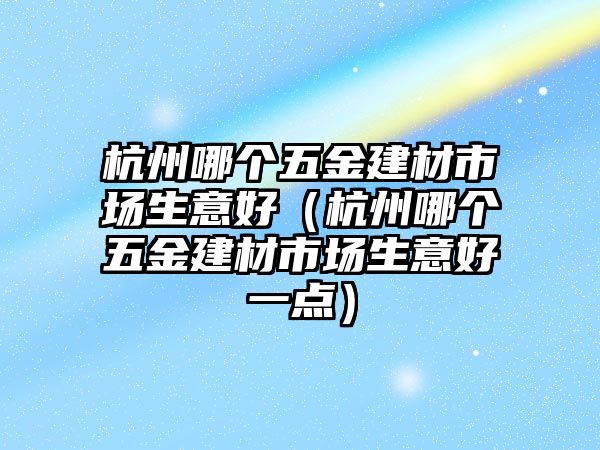 杭州哪個(gè)五金建材市場生意好（杭州哪個(gè)五金建材市場生意好一點(diǎn)）