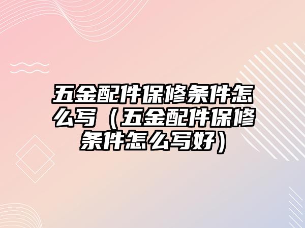 五金配件保修條件怎么寫（五金配件保修條件怎么寫好）