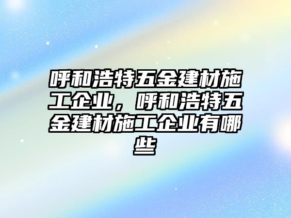 呼和浩特五金建材施工企業，呼和浩特五金建材施工企業有哪些