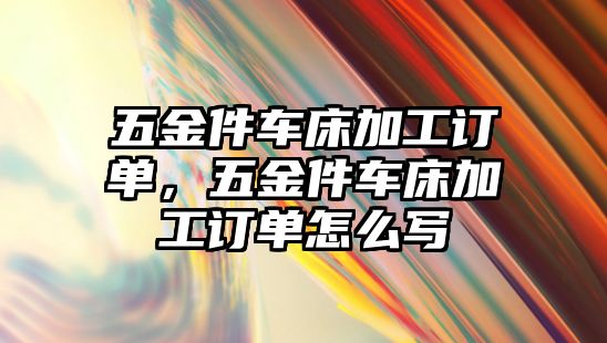 五金件車床加工訂單，五金件車床加工訂單怎么寫