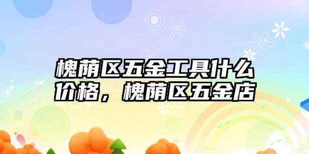 槐蔭區五金工具什么價格，槐蔭區五金店