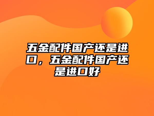 五金配件國產還是進口，五金配件國產還是進口好