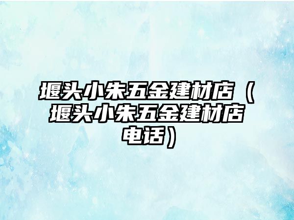 堰頭小朱五金建材店（堰頭小朱五金建材店電話）