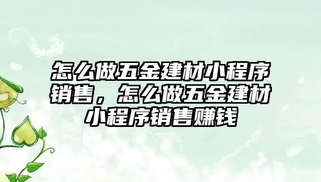 怎么做五金建材小程序銷售，怎么做五金建材小程序銷售賺錢