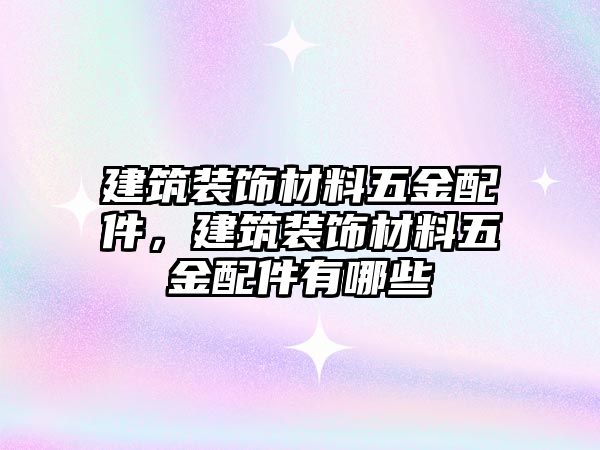 建筑裝飾材料五金配件，建筑裝飾材料五金配件有哪些