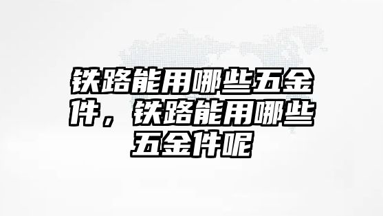 鐵路能用哪些五金件，鐵路能用哪些五金件呢