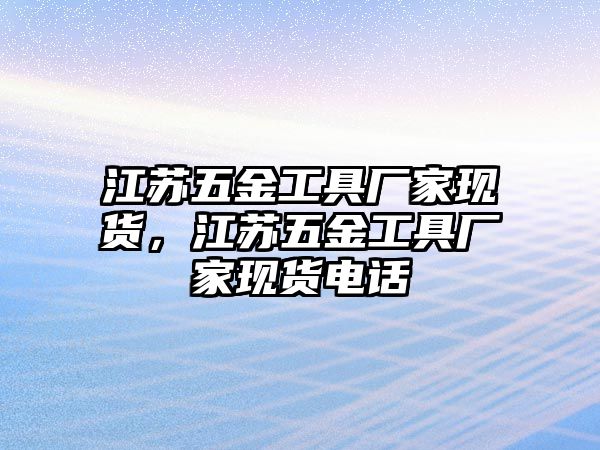 江蘇五金工具廠家現貨，江蘇五金工具廠家現貨電話