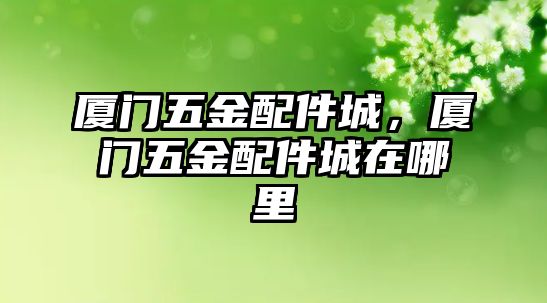 廈門五金配件城，廈門五金配件城在哪里