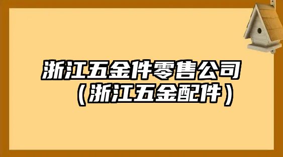 浙江五金件零售公司（浙江五金配件）